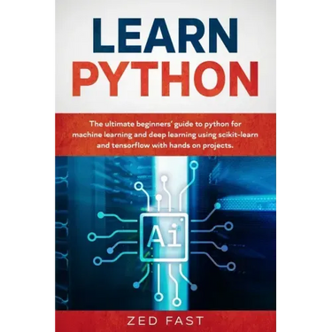 Learn Python: The Ultimate Beginner's Guide to Python for Machine Learning and Deep Learning Using scikit-learn and tensorflow with Hands-On Projects