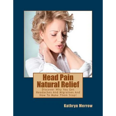 Head Pain Natural Relief: Discover Why You Get Headaches And Migraines And How To Make Them Stop!