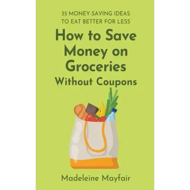 How to Save Money on Groceries Without Coupons: 35 Money-Saving Ideas to Eat Better for Less