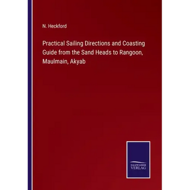 Practical Sailing Directions and Coasting Guide from the Sand Heads to Rangoon, Maulmain, Akyab