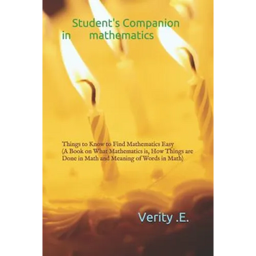 Student's Companion in Mathematics: Things to Know to Find Mathematics Easy ( a Book on What Mathematics Is, How Things Are Done in Math and Meaning o