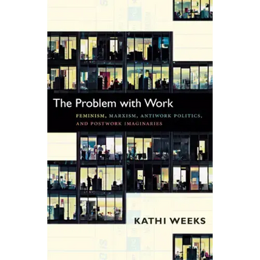 The Problem with Work: Feminism, Marxism, Antiwork Politics, and Postwork Imaginaries