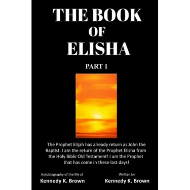 The Book of Elisha: PART 1: I am the return of the Prophet Elisha from the Old Testament! I am the Prophet that has come in these last days!