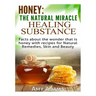 Honey: The Natural Miracle Healing Substance: Facts about the wonder that is honey with recipes for Natural Remedies, Skin and Beauty