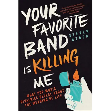 Your Favorite Band Is Killing Me: What Pop Music Rivalries Reveal about the Meaning of Life