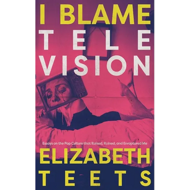 I Blame Television: Essays on the Pop Culture that Raised, Ruined, and Enraptured Me