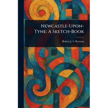 Newcastle-Upon-Tyne: A Sketch-Book