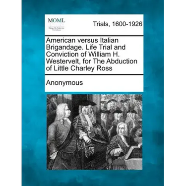 American Versus Italian Brigandage. Life Trial and Conviction of William H. Westervelt, for the Abduction of Little Charley Ross