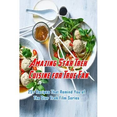 Amazing Star Trek Cuisine for True Fan: 25+ Recipes That Remind You of The Star Trek Film Series: Star Trek Cookbook