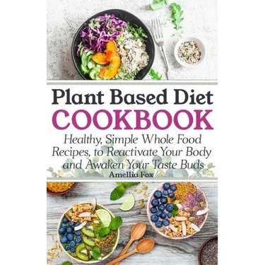 Plant Based Diet Cookbook: Healthy, Simple Whole Food Recipes to Reactivate Your Body and Awaken Your Taste Buds