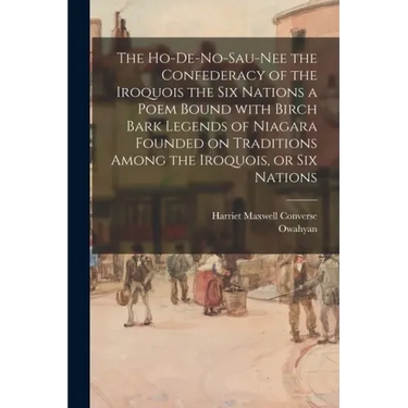 The Ho-De-No-Sau-Nee the Confederacy of the Iroquois the Six Nations a Poem Bound With Birch Bark Legends of Niagara Founded on Traditions Among the I