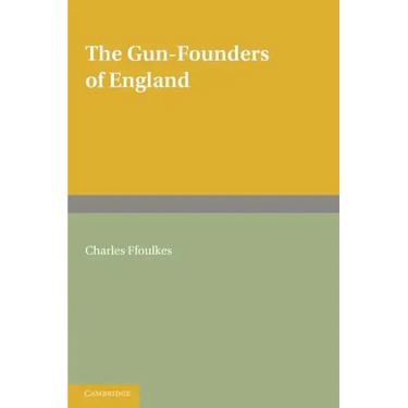 The Gun-Founders of England: With a List of English and Continental Gun-Founders from the XIV to the XIX Centuries
