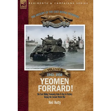The History of the East Riding Yeomanry Volume 3: Yeomen Forrard!: The East Riding Yeomanry from D-Day to Victory during the Second World War, 1943-19