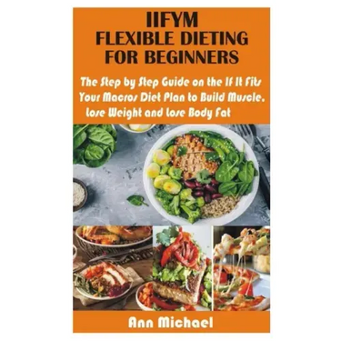 Iifym Flexible Dieting for Beginners: The Step by Step Guide on the If It Fits Your Macros Diet Plan to Build Muscle, Lose Weight and Lose Body Fat