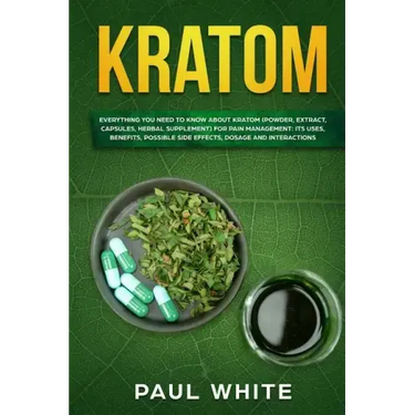 Kratom: EVERYTHING YOU NEED TO KNOW ABOUT KRATOM (Powder, Extract, Capsules, Herbal Supplement) for PAIN MANAGEMENT: Its Uses,