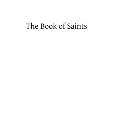 The Book of Saints: A Dictionary of Servants of God Canonized by the Catholic Church: Extracted From the Roman and Other Martyrologies