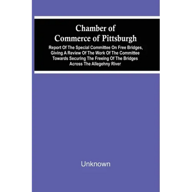 Chamber Of Commerce Of Pittsburgh; Report Of The Special Committee On Free Bridges, Giving A Review Of The Work Of The Committee Towards Securing The