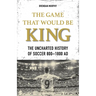 The Game That Would Be King: The Uncharted History of Soccer 800-1800 AD