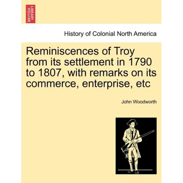 Reminiscences of Troy from Its Settlement in 1790 to 1807, with Remarks on Its Commerce, Enterprise, Etc