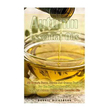 Autumn Essential Oils: 59 Organic Soaps, Scrubs And Creams Recipes For The Health Of Your Skin + 33 Best Autumn Blends With Essential Oils: (