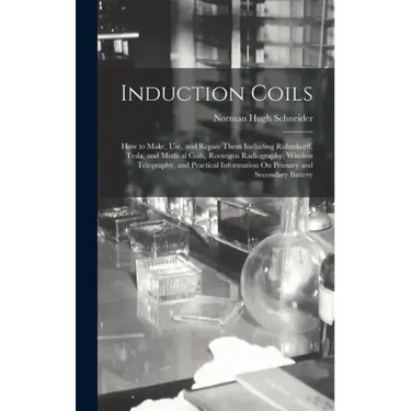 Induction Coils: How to Make, Use, and Repair Them Including Ruhmkorff, Tesla, and Medical Coils, Roentgen Radiography, Wireless Telegr
