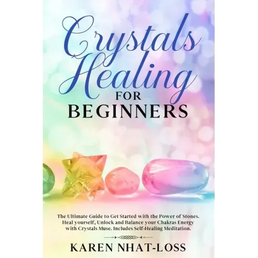 Crystals Healing for Beginners: The Ultimate Guide to Get Started with the Power of Stones. Heal yourself, Unlock and Balance your Chakras Energy with