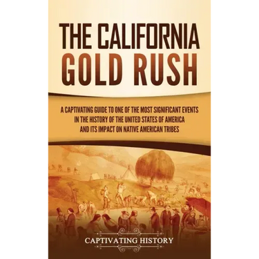 The California Gold Rush: A Captivating Guide to One of the Most Significant Events in the History of the United States of America and Its Impact on N