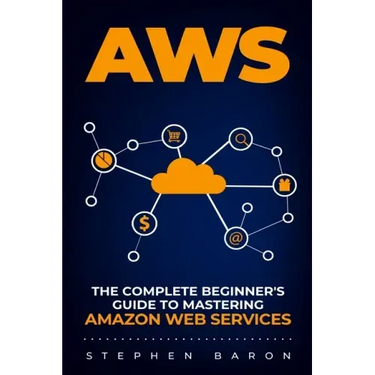 Aws: The Complete Beginner's Guide to Mastering Amazon Web Services