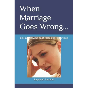 When Marriage Goes Wrong...: Biblical Answers on Divorce and Remarriage
