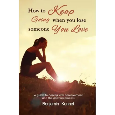 How to Keep Going when You Lose Someone You Love: A guide to coping with bereavement and the grieving process