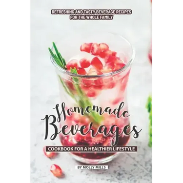 Homemade Beverages Cookbook for a Healthier Lifestyle: Refreshing and Tasty Beverage Recipes for the Whole Family