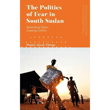 The Politics of Fear in South Sudan: Generating Chaos, Creating Conflict