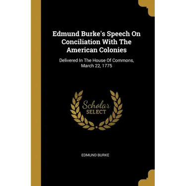 Edmund Burke's Speech On Conciliation With The American Colonies: Delivered In The House Of Commons, March 22, 1775