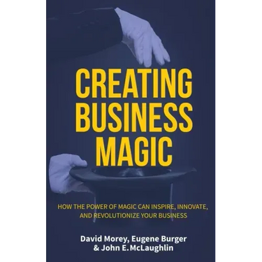 Creating Business Magic: How the Power of Magic Can Inspire, Innovate, and Revolutionize Your Business (Magicians' Secrets That Could Make You