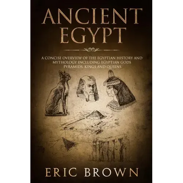 Ancient Egypt: A Concise Overview of the Egyptian History and Mythology Including the Egyptian Gods, Pyramids, Kings and Queens
