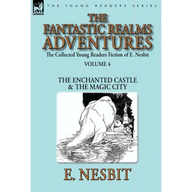 The Collected Young Readers Fiction of E. Nesbit-Volume 4: The Fantastic Realms Adventures-The Enchanted Castle & The Magic City