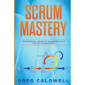 Scrum: Mastery - The Essential Guide to Scrum and Agile Project Management (Lean Guides with Scrum, Sprint, Kanban, DSDM, XP & Crystal)