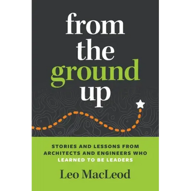 From the Ground Up: Stories and Lessons from Architects and Engineers Who Learned to Be Leaders