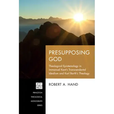Presupposing God: Theological Epistemology in Immanuel Kant's Transcendental Idealism and Karl Barth's Theology