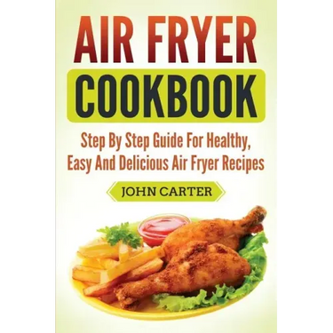 Air Fryer Cookbook: Step By Step Guide For Healthy, Easy And Delicious Air Fryer Recipes