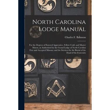 North Carolina Lodge Manual: For the Degrees of Entered Apprentice, Fellow Craft, and Master Mason, as Authorized by the Grand Lodge of North Carol
