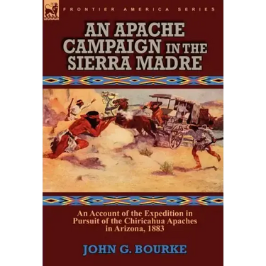 An Apache Campaign in the Sierra Madre: an Account of the Expedition in Pursuit of the Chiricahua Apaches in Arizona, 1883