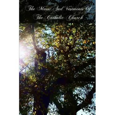 The Mass And Vestments Of The Catholic Church: Liturgical, Doctrinal, Historical, And Archeological