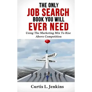 The Only Job Search Book You Will Ever Need: Using the Marketing Mix to Rise Above Competition