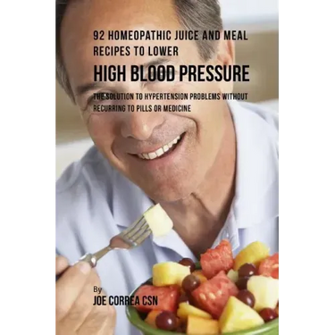 92 Homeopathic Juice and Meal Recipes to Lower High Blood Pressure: The Solution to Hypertension Problems without Recurring to Pills or Medicine