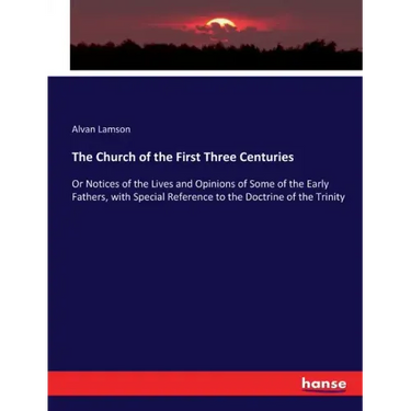 The Church of the First Three Centuries: Or Notices of the Lives and Opinions of Some of the Early Fathers, with Special Reference to the Doctrine of