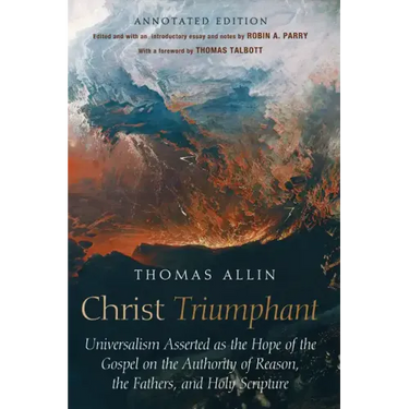 Christ Triumphant: Universalism Asserted as the Hope of the Gospel on the Authority of Reason, the Fathers, and Holy Scripture. Annotated Edition