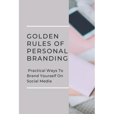 Golden Rules Of Personal Branding: Practical Ways To Brand Yourself On Social Media: Personal Branding Quick Start Guide