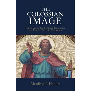 The Colossian Image: Paul's Vision for Renewed Humanity and Life in Christ in Colossians