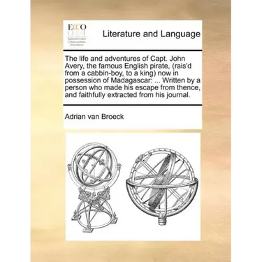 The life and adventures of Capt. John Avery, the famous English pirate, (rais'd from a cabbin-boy, to a king) now in possession of Madagascar: ... Wri